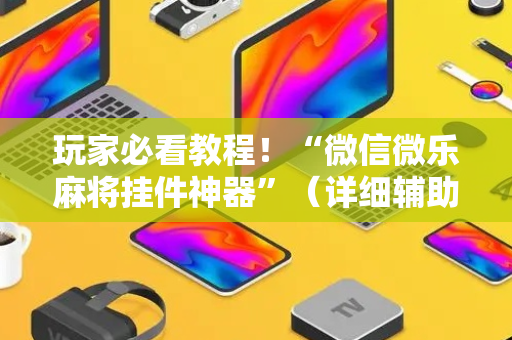 玩家必看教程！“微信微乐麻将挂件神器”（详细辅助教程）-哔哩哔哩