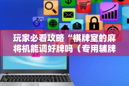 玩家必看攻略“棋牌室的麻将机能调好牌吗（专用辅牌神器免安装）