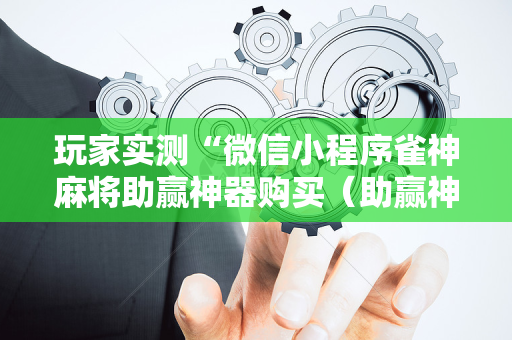 玩家实测“微信小程序雀神麻将助赢神器购买（助赢神器通用版）