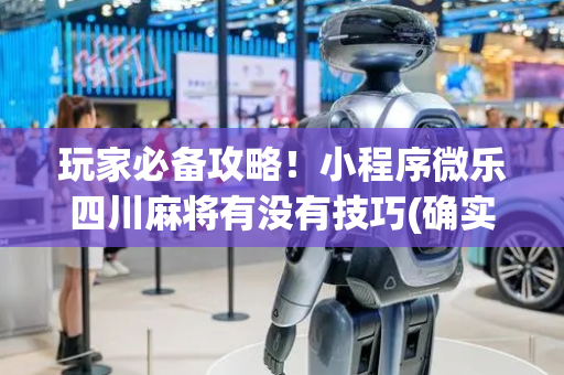 玩家必备攻略！小程序微乐四川麻将有没有技巧(确实真的有挂)