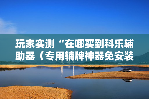 玩家实测“在哪买到科乐辅助器（专用辅牌神器免安装）