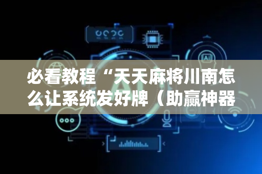 必看教程“天天麻将川南怎么让系统发好牌（助赢神器通用版）