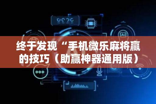 终于发现“手机微乐麻将赢的技巧（助赢神器通用版）
