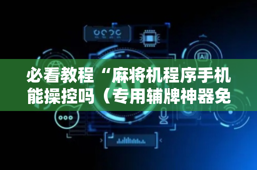 必看教程“麻将机程序手机能操控吗（专用辅牌神器免安装）