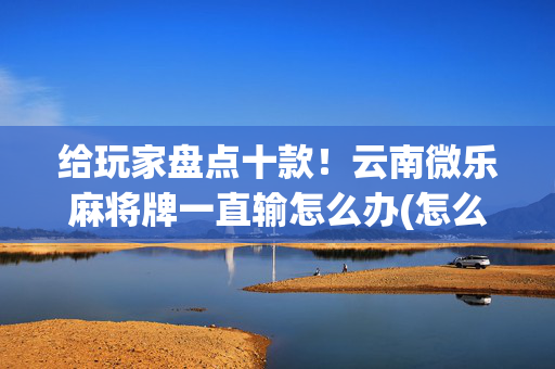 给玩家盘点十款！云南微乐麻将牌一直输怎么办(怎么能赢发牌规律)
