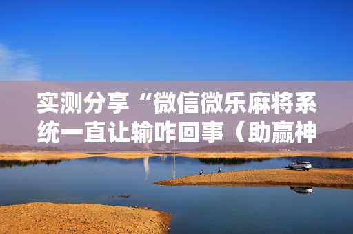 实测分享“微信微乐麻将系统一直让输咋回事（助赢神器通用版）