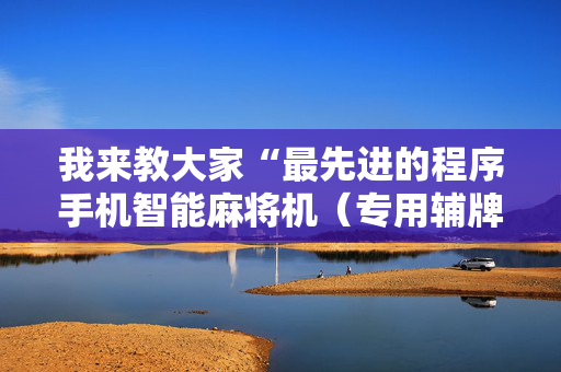 我来教大家“最先进的程序手机智能麻将机（专用辅牌神器免安装）