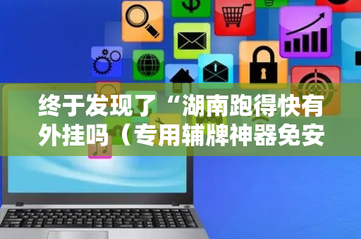 终于发现了“湖南跑得快有外挂吗（专用辅牌神器免安装）