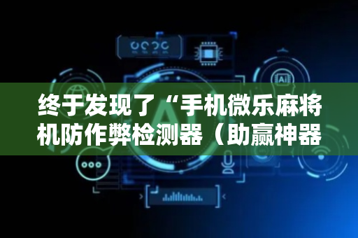 终于发现了“手机微乐麻将机防作弊检测器（助赢神器通用版）