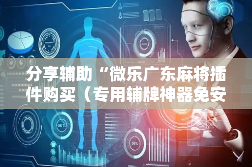 分享辅助“微乐广东麻将插件购买（专用辅牌神器免安装）