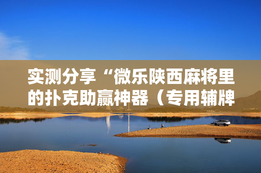 实测分享“微乐陕西麻将里的扑克助赢神器（专用辅牌神器免安装）