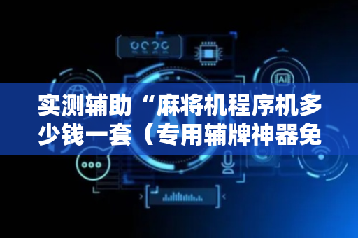 实测辅助“麻将机程序机多少钱一套（专用辅牌神器免安装）
