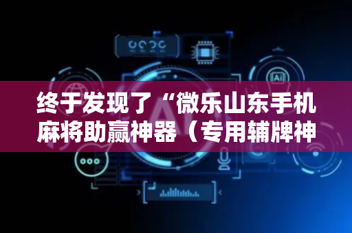 终于发现了“微乐山东手机麻将助赢神器（专用辅牌神器免安装）