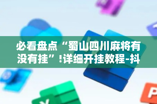 必看盘点“蜀山四川麻将有没有挂”!详细开挂教程-抖音