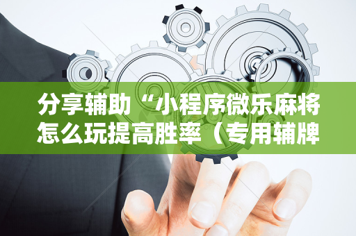 分享辅助“小程序微乐麻将怎么玩提高胜率（专用辅牌神器免安装）