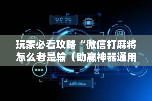 玩家必看攻略“微信打麻将怎么老是输（助赢神器通用版）
