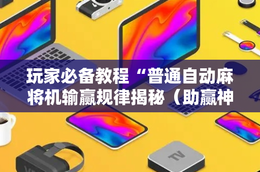 玩家必备教程“普通自动麻将机输赢规律揭秘（助赢神器通用版）