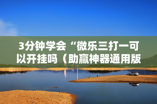 3分钟学会“微乐三打一可以开挂吗（助赢神器通用版）