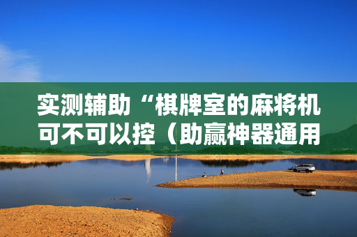 实测辅助“棋牌室的麻将机可不可以控（助赢神器通用版）