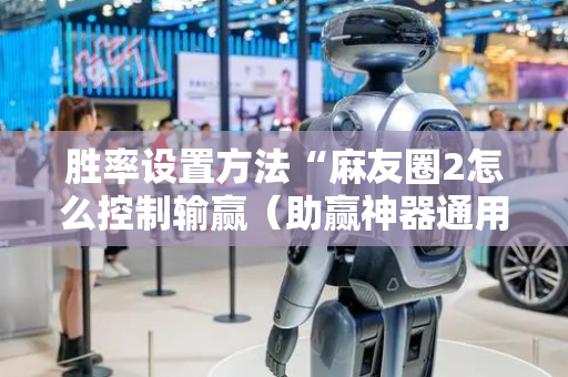 胜率设置方法“麻友圈2怎么控制输赢（助赢神器通用版）