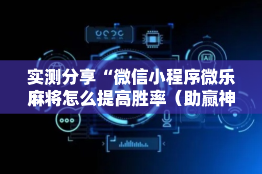 实测分享“微信小程序微乐麻将怎么提高胜率（助赢神器通用版）