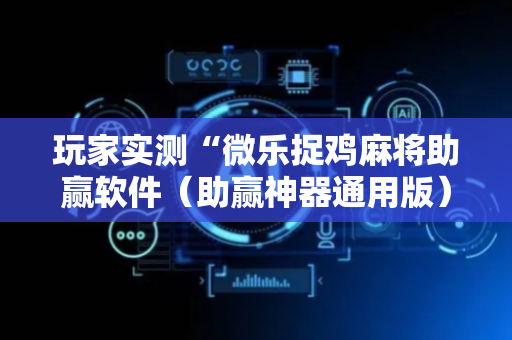 玩家实测“微乐捉鸡麻将助赢软件（助赢神器通用版）