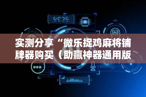 实测分享“微乐捉鸡麻将铺牌器购买（助赢神器通用版）