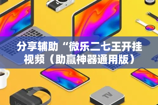 分享辅助“微乐二七王开挂视频（助赢神器通用版）