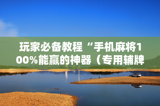 玩家必备教程“手机麻将100%能赢的神器（专用辅牌神器免安装）