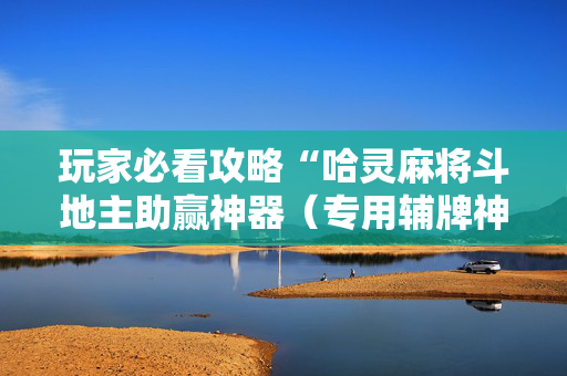 玩家必看攻略“哈灵麻将斗地主助赢神器（专用辅牌神器免安装）