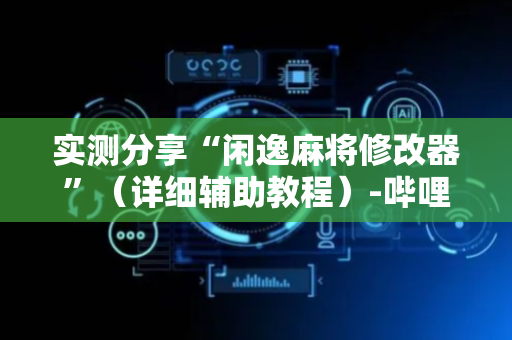 实测分享“闲逸麻将修改器”（详细辅助教程）-哔哩哔哩
