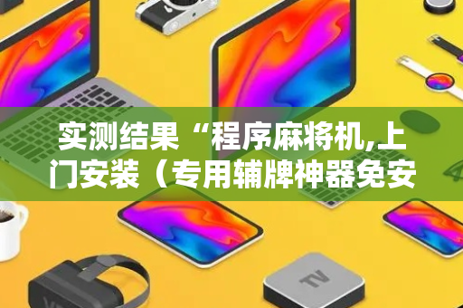 实测结果“程序麻将机,上门安装（专用辅牌神器免安装）