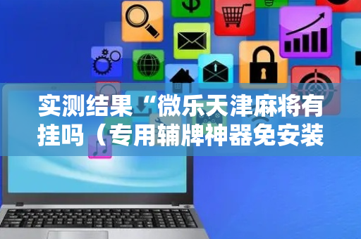 实测结果“微乐天津麻将有挂吗（专用辅牌神器免安装）
