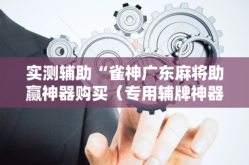 实测辅助“雀神广东麻将助赢神器购买（专用辅牌神器免安装）