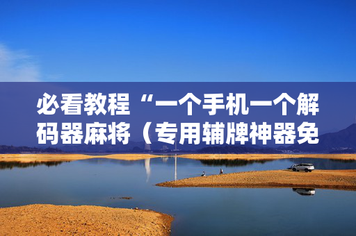 必看教程“一个手机一个解码器麻将（专用辅牌神器免安装）