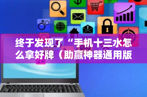 终于发现了“手机十三水怎么拿好牌（助赢神器通用版）