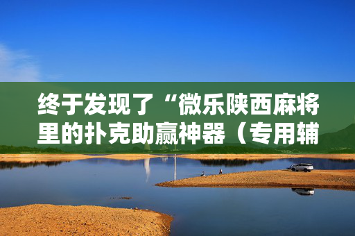 终于发现了“微乐陕西麻将里的扑克助赢神器（专用辅牌神器免安装）