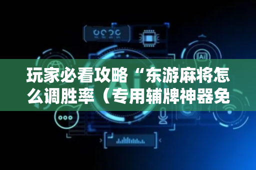 玩家必看攻略“东游麻将怎么调胜率（专用辅牌神器免安装）