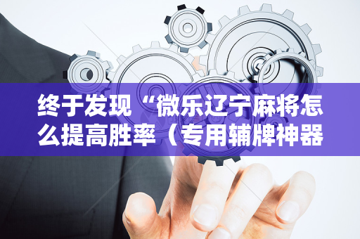 终于发现“微乐辽宁麻将怎么提高胜率（专用辅牌神器免安装）