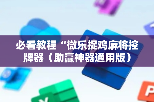 必看教程“微乐捉鸡麻将控牌器（助赢神器通用版）