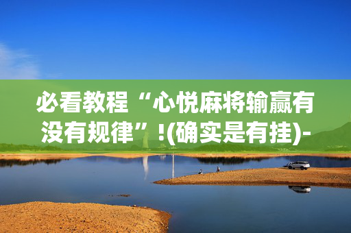 必看教程“心悦麻将输赢有没有规律”!(确实是有挂)-抖音