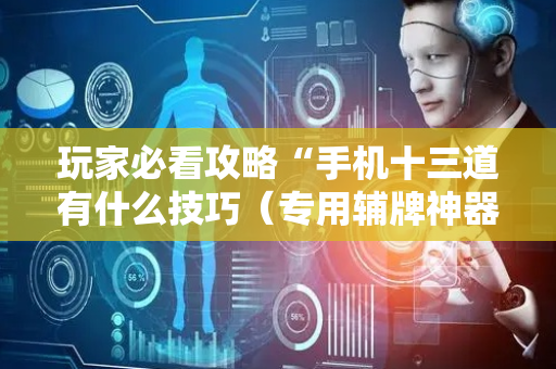 玩家必看攻略“手机十三道有什么技巧（专用辅牌神器免安装）