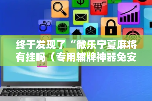 终于发现了“微乐宁夏麻将有挂吗（专用辅牌神器免安装）