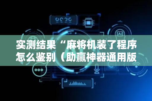 实测结果“麻将机装了程序怎么鉴别（助赢神器通用版）