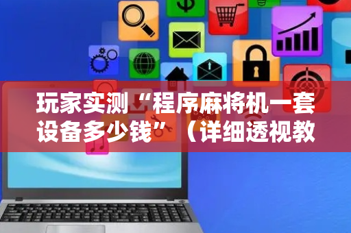 玩家实测“程序麻将机一套设备多少钱”（详细透视教程）-哔哩哔哩