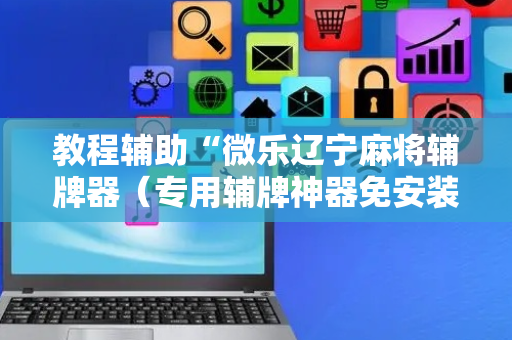 教程辅助“微乐辽宁麻将辅牌器（专用辅牌神器免安装）