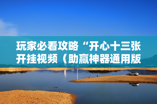 玩家必看攻略“开心十三张开挂视频（助赢神器通用版）
