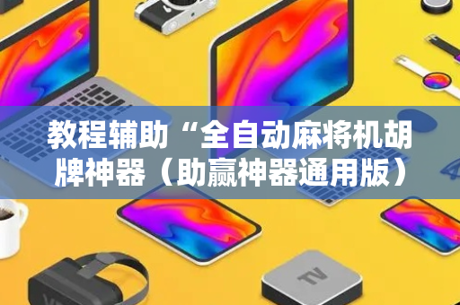 教程辅助“全自动麻将机胡牌神器（助赢神器通用版）