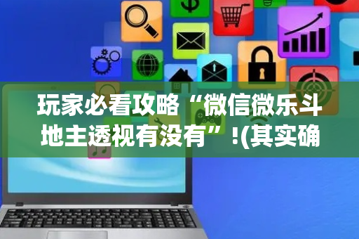 玩家必看攻略“微信微乐斗地主透视有没有”!(其实确实有挂)-抖音