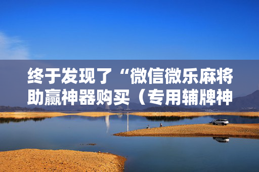 终于发现了“微信微乐麻将助赢神器购买（专用辅牌神器免安装）
